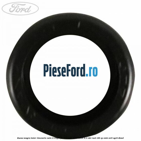 Bucsa neagra levier timonerie cutie 6 trepte Ford Transit 2014-2018 2.2 TDCi RWD 155 cp Bucsa neagra levier timonerie cutie 6 trepte Ford Transit 2014-2018 2.2 TDCi RWD 155 cp CV24, CVR5, UYR6 diesel