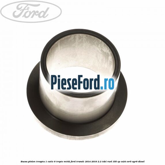 Bucsa pinion treapta 1 cutie 6 trepte MT82 Ford Transit 2014-2018 2.2 TDCi RWD 155 cp Bucsa pinion treapta 1 cutie 6 trepte MT82 Ford Transit 2014-2018 2.2 TDCi RWD 155 cp CV24, CVR5, UYR6 diesel