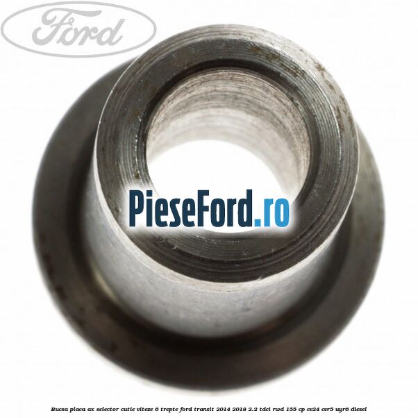 Bucsa placa ax selector cutie viteze 6 trepte Ford Transit 2014-2018 2.2 TDCi RWD 155 cp CV24, CVR5, UYR6 diesel