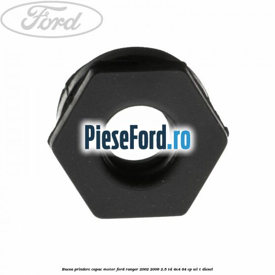 Bucsa prindere capac motor Ford Ranger 2002-2006 2.5 TD 4x4 84 cp Bucsa prindere capac motor Ford Ranger 2002-2006 2.5 TD 4x4 84 cp WL-T diesel