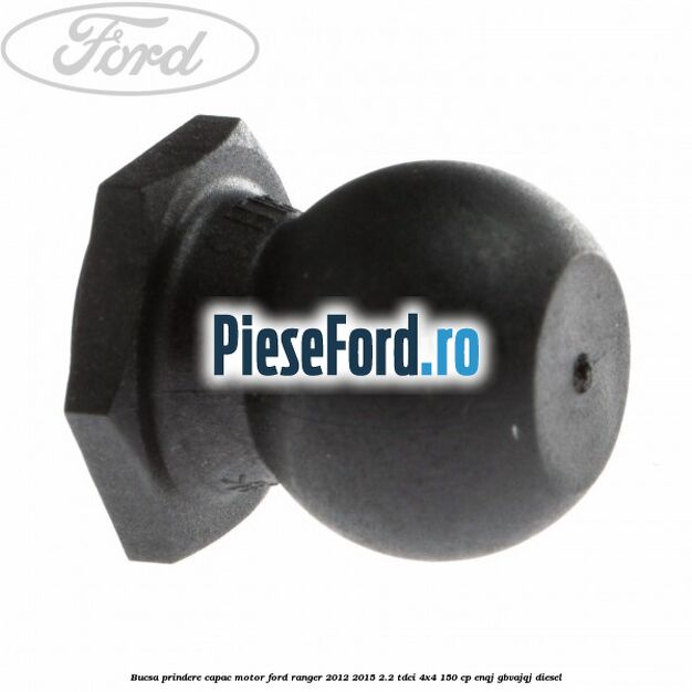 Bucsa prindere capac motor Ford Ranger 2012-2015 2.2 TDCi 4x4 150 cp ENQJ, GBVAJQJ diesel