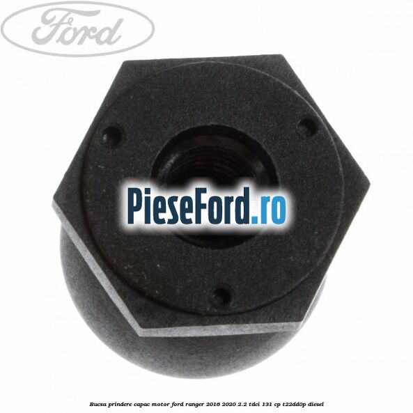 Bucsa prindere capac motor Ford Ranger 2016-2020 2.2 TDCi 131 cp T22DD0P diesel