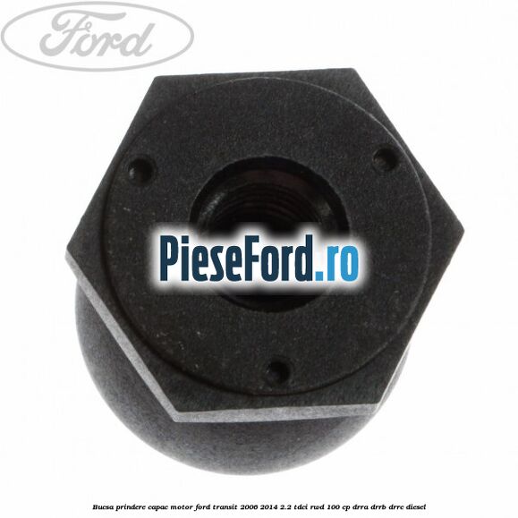 Bucsa prindere capac motor Ford Transit 2006-2014 2.2 TDCi RWD 100 cp DRRA, DRRB, DRRC diesel
