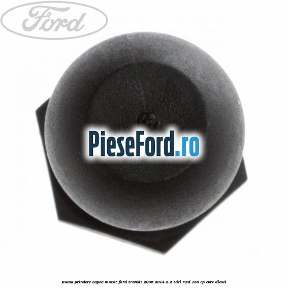 Bucsa prindere capac motor Ford Transit 2006-2014 2.2 TDCi RWD 155 cp Bucsa prindere capac motor Ford Transit 2006-2014 2.2 TDCi RWD 155 cp CVRC diesel