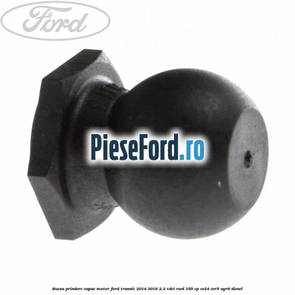Bucsa prindere capac motor Ford Transit 2014-2018 2.2 TDCi RWD 155 cp CV24, CVR5, UYR6 diesel