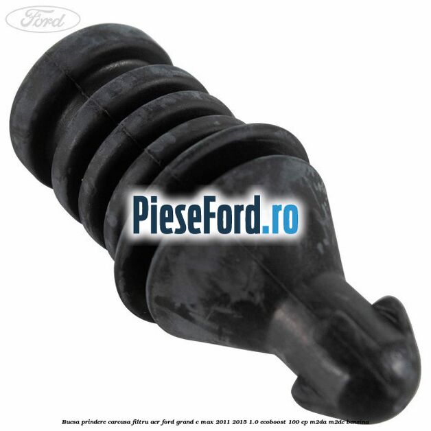 Bucsa prindere carcasa filtru aer Ford Grand C-Max 2011-2015 1.0 EcoBoost 100 cp Bucsa prindere carcasa filtru aer Ford Grand C-Max 2011-2015 1.0 EcoBoost 100 cp M2DA, M2DC benzina