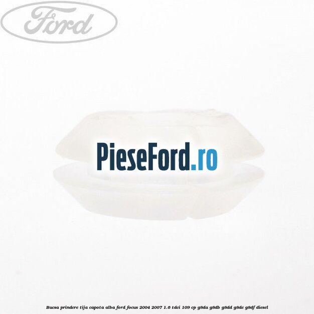 Bucsa prindere tija capota alba Ford Focus 2004-2007 1.6 TDCi 109 cp G8DA, G8DB, G8DD, G8DE, G8DF diesel