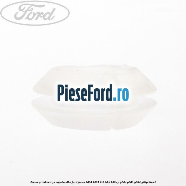 Bucsa prindere tija capota alba Ford Focus 2004-2007 2.0 TDCi 136 cp G6DA, G6DB, G6DD, G6DG diesel
