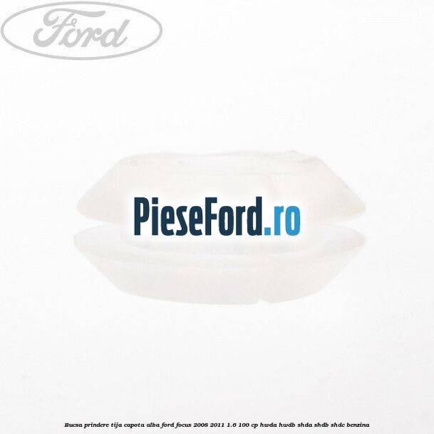 Bucsa prindere tija capota alba Ford Focus 2008-2011 1.6 100 cp HWDA, HWDB, SHDA, SHDB, SHDC benzina