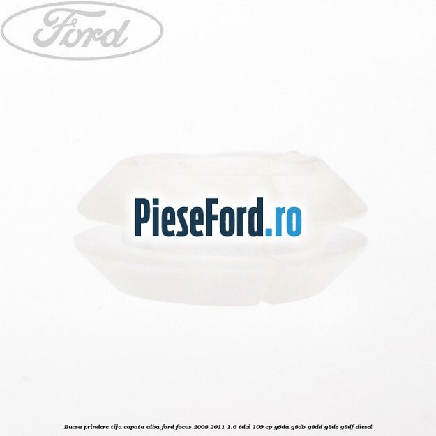 Bucsa prindere tija capota alba Ford Focus 2008-2011 1.6 TDCi 109 cp Bucsa prindere tija capota alba Ford Focus 2008-2011 1.6 TDCi 109 cp G8DA, G8DB, G8DD, G8DE, G8DF diesel