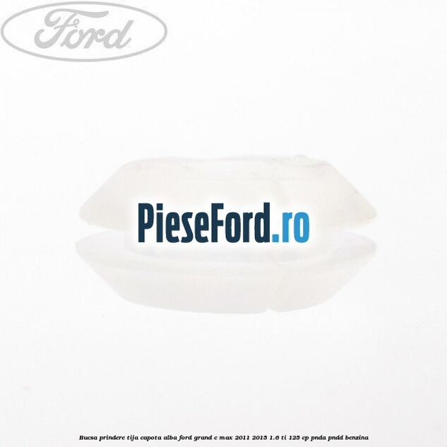 Bucsa prindere tija capota alba Ford Grand C-Max 2011-2015 1.6 Ti 125 cp PNDA, PNDD benzina
