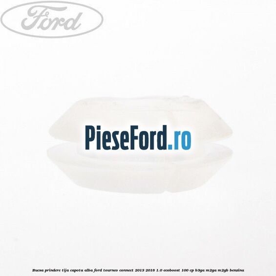 Bucsa prindere tija capota alba Ford Tourneo Connect 2013-2018 1.0 EcoBoost 100 cp B3GA, M2GA, M2GB benzina