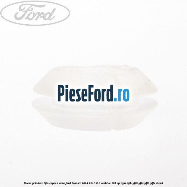 Bucsa prindere tija capota alba Ford Transit 2014-2018 2.0 EcoBlue 105 cp BJFA, BJFB, YLF6, YLFA, YLFB, YLFS diesel