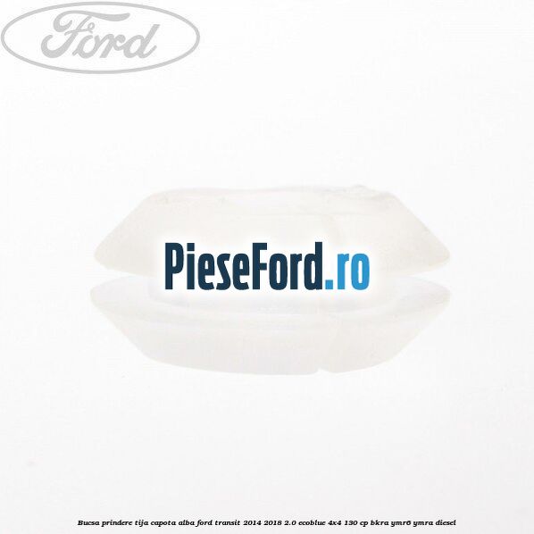 Bucsa prindere tija capota alba Ford Transit 2014-2018 2.0 EcoBlue 4x4 130 cp Bucsa prindere tija capota alba Ford Transit 2014-2018 2.0 EcoBlue 4x4 130 cp BKRA, YMR6, YMRA diesel