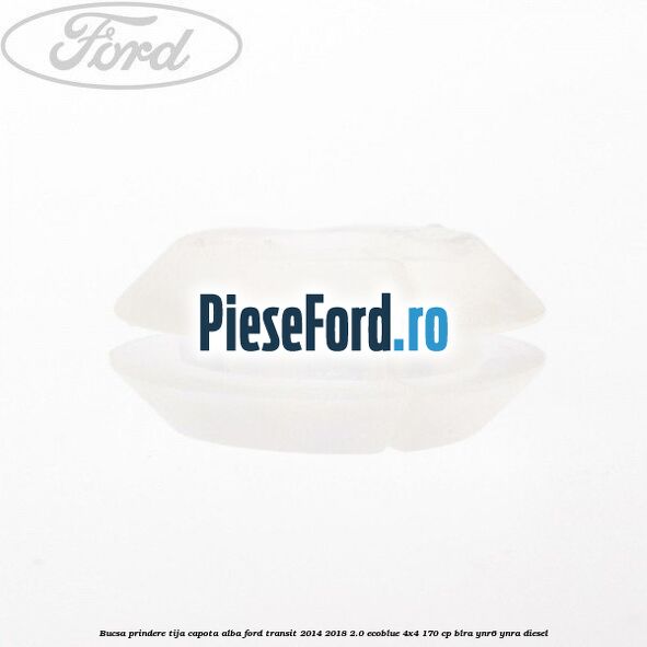 Bucsa prindere tija capota alba Ford Transit 2014-2018 2.0 EcoBlue 4x4 170 cp BLRA, YNR6, YNRA diesel