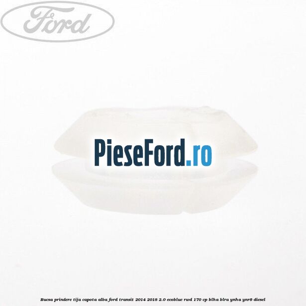 Bucsa prindere tija capota alba Ford Transit 2014-2018 2.0 EcoBlue RWD 170 cp Bucsa prindere tija capota alba Ford Transit 2014-2018 2.0 EcoBlue RWD 170 cp BLHA, BLRA, YNHA, YNR6 diesel