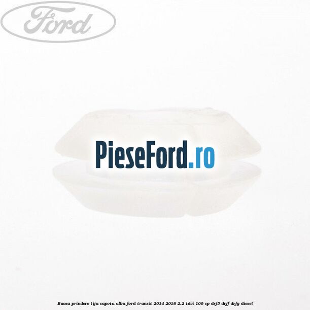 Bucsa prindere tija capota alba Ford Transit 2014-2018 2.2 TDCi 100 cp DRF5, DRFF, DRFG diesel