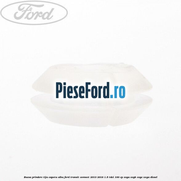 Bucsa prindere tija capota alba Ford Transit Connect 2013-2018 1.5 TDCi 100 cp XVGA, XVGB, XVGC, XXGA diesel