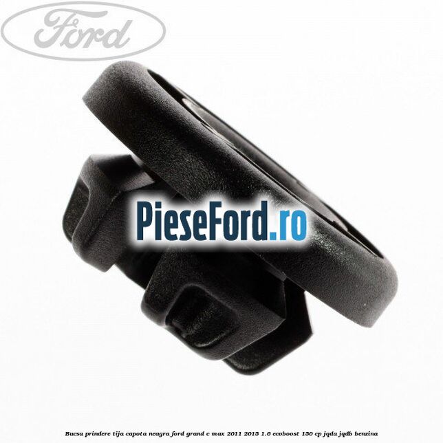 Bucsa prindere tija capota neagra Ford Grand C-Max 2011-2015 1.6 EcoBoost 150 cp Bucsa prindere tija capota neagra Ford Grand C-Max 2011-2015 1.6 EcoBoost 150 cp JQDA, JQDB benzina