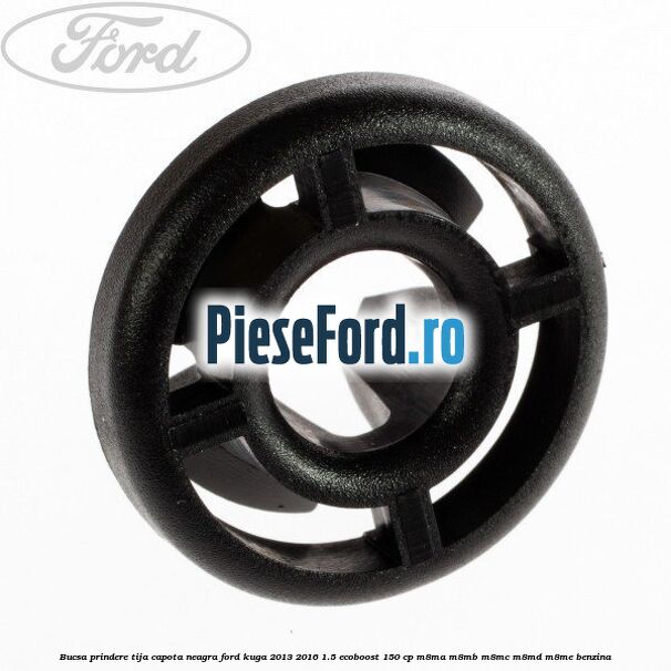 Bucsa prindere tija capota neagra Ford Kuga 2013-2016 1.5 EcoBoost 150 cp Bucsa prindere tija capota neagra Ford Kuga 2013-2016 1.5 EcoBoost 150 cp M8MA, M8MB, M8MC, M8MD, M8ME benzina