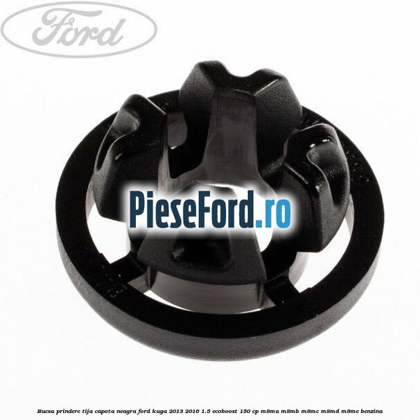 Bucsa prindere tija capota neagra Ford Kuga 2013-2016 1.5 EcoBoost 150 cp Bucsa prindere tija capota neagra Ford Kuga 2013-2016 1.5 EcoBoost 150 cp M8MA, M8MB, M8MC, M8MD, M8ME benzina