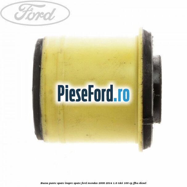 Bucsa punte spate inspre spate Ford Mondeo 2008-2014 1.8 TDCi 100 cp Bucsa punte spate inspre spate Ford Mondeo 2008-2014 1.8 TDCi 100 cp FFBA diesel