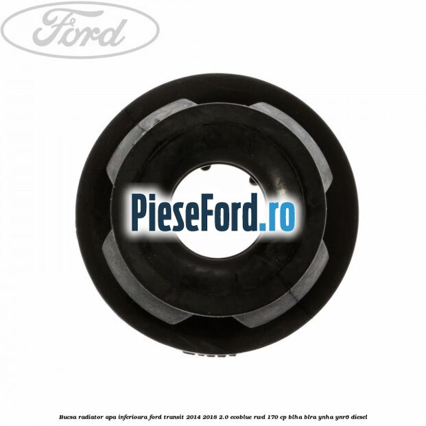 Bucsa radiator apa, inferioara Ford Transit 2014-2018 2.0 EcoBlue RWD 170 cp Bucsa radiator apa, inferioara Ford Transit 2014-2018 2.0 EcoBlue RWD 170 cp BLHA, BLRA, YNHA, YNR6 diesel