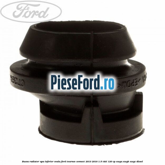Bucsa radiator apa, inferior ovala Ford Tourneo Connect 2013-2018 1.5 TDCi 120 cp XWGA, XWGB, XWGC diesel