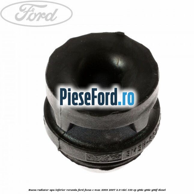 Bucsa radiator apa, inferior rotunda Ford Focus C-Max 2003-2007 2.0 TDCi 133 cp Bucsa radiator apa, inferior rotunda Ford Focus C-Max 2003-2007 2.0 TDCi 133 cp G6DC, G6DE, G6DF diesel