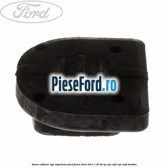 Bucsa radiator apa superioara Ford Fiesta 2013-2017 1.25 60 cp STJA, STJB, STJC, STJD benzina