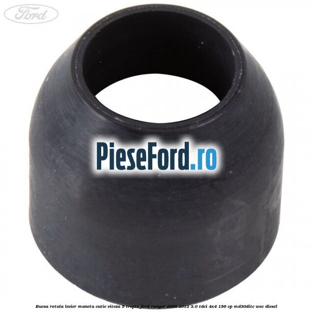 Bucsa rotula levier maneta cutie viteza 5 trepte Ford Ranger 2006-2012 3.0 TDCi 4x4 156 cp Bucsa rotula levier maneta cutie viteza 5 trepte Ford Ranger 2006-2012 3.0 TDCi 4x4 156 cp MD30DITC, WEC diesel