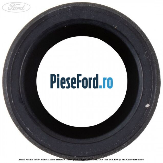 Bucsa rotula levier maneta cutie viteza 5 trepte Ford Ranger 2006-2012 3.0 TDCi 4x4 156 cp Bucsa rotula levier maneta cutie viteza 5 trepte Ford Ranger 2006-2012 3.0 TDCi 4x4 156 cp MD30DITC, WEC diesel