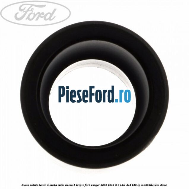 Bucsa rotula levier maneta cutie viteza 5 trepte Ford Ranger 2006-2012 3.0 TDCi 4x4 156 cp Bucsa rotula levier maneta cutie viteza 5 trepte Ford Ranger 2006-2012 3.0 TDCi 4x4 156 cp MD30DITC, WEC diesel