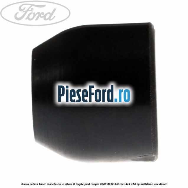 Bucsa rotula levier maneta cutie viteza 5 trepte Ford Ranger 2006-2012 3.0 TDCi 4x4 156 cp Bucsa rotula levier maneta cutie viteza 5 trepte Ford Ranger 2006-2012 3.0 TDCi 4x4 156 cp MD30DITC, WEC diesel