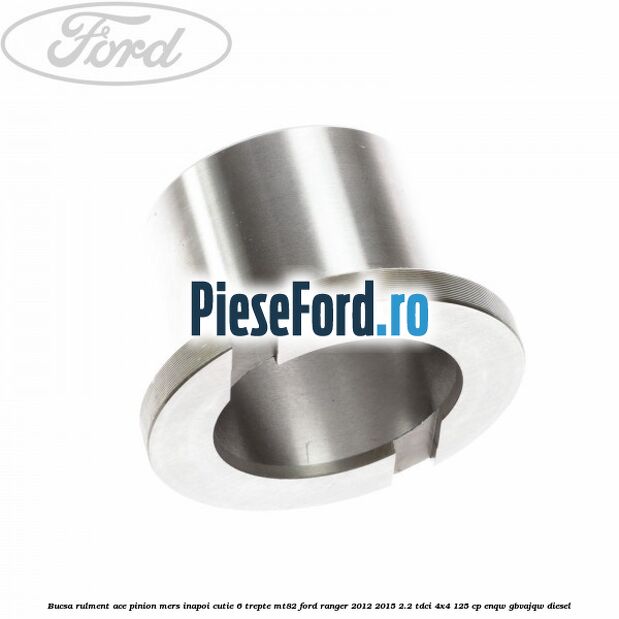 Bucsa rulment ace pinion mers inapoi cutie 6 trepte MT82 Ford Ranger 2012-2015 2.2 TDCi 4x4 125 cp ENQW, GBVAJQW diesel