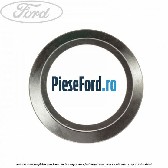Bucsa rulment ace pinion mers inapoi cutie 6 trepte MT82 Ford Ranger 2016-2020 2.2 TDCi 4x4 131 cp Bucsa rulment ace pinion mers inapoi cutie 6 trepte MT82 Ford Ranger 2016-2020 2.2 TDCi 4x4 131 cp T22DD0P diesel