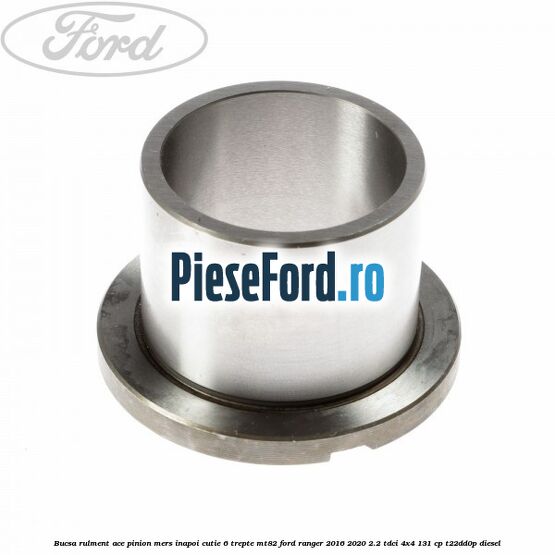 Bucsa rulment ace pinion mers inapoi cutie 6 trepte MT82 Ford Ranger 2016-2020 2.2 TDCi 4x4 131 cp Bucsa rulment ace pinion mers inapoi cutie 6 trepte MT82 Ford Ranger 2016-2020 2.2 TDCi 4x4 131 cp T22DD0P diesel