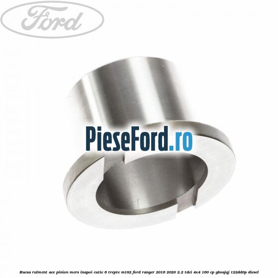 Bucsa rulment ace pinion mers inapoi cutie 6 trepte MT82 Ford Ranger 2016-2020 2.2 TDCi 4x4 160 cp Bucsa rulment ace pinion mers inapoi cutie 6 trepte MT82 Ford Ranger 2016-2020 2.2 TDCi 4x4 160 cp GBVAJQJ, T22DD0P diesel