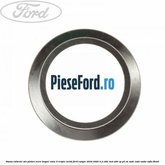 Bucsa rulment ace pinion mers inapoi cutie 6 trepte MT82 Ford Ranger 2016-2020 3.2 TDCi 4x4 200 cp Bucsa rulment ace pinion mers inapoi cutie 6 trepte MT82 Ford Ranger 2016-2020 3.2 TDCi 4x4 200 cp P5-AT, SA2R, SA2S, SA2W, SAFA diesel