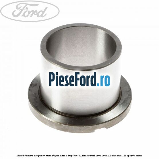 Bucsa rulment ace pinion mers inapoi cutie 6 trepte MT82 Ford Transit 2006-2014 2.2 TDCi RWD 125 cp CYRA diesel