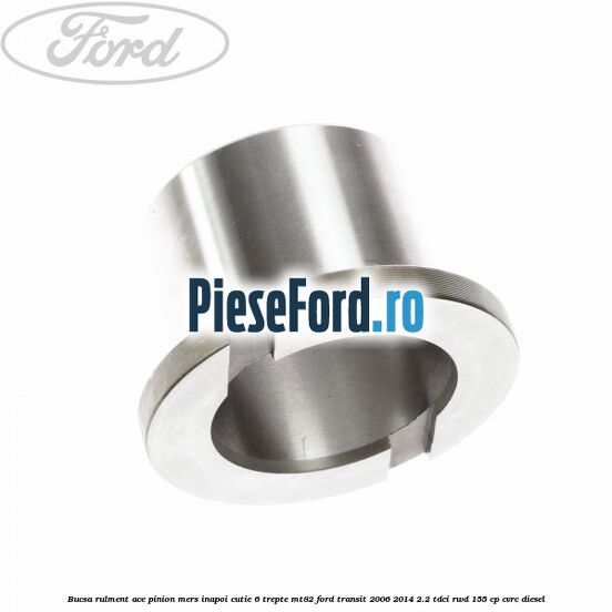 Bucsa rulment ace pinion mers inapoi cutie 6 trepte MT82 Ford Transit 2006-2014 2.2 TDCi RWD 155 cp CVRC diesel