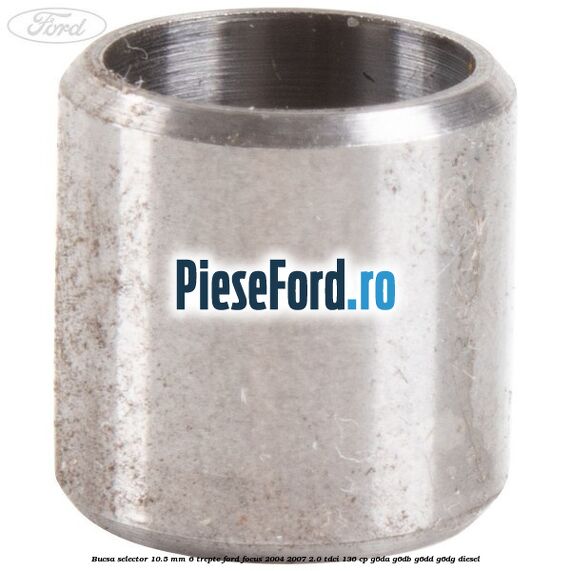 Bucsa selector 10.5 mm 6 trepte Ford Focus 2004-2007 2.0 TDCi 136 cp Bucsa selector 10.5 mm 6 trepte Ford Focus 2004-2007 2.0 TDCi 136 cp G6DA, G6DB, G6DD, G6DG diesel