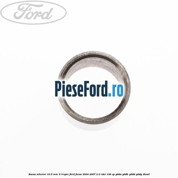 Bucsa selector 10.5 mm 6 trepte Ford Focus 2004-2007 2.0 TDCi 136 cp Bucsa selector 10.5 mm 6 trepte Ford Focus 2004-2007 2.0 TDCi 136 cp G6DA, G6DB, G6DD, G6DG diesel