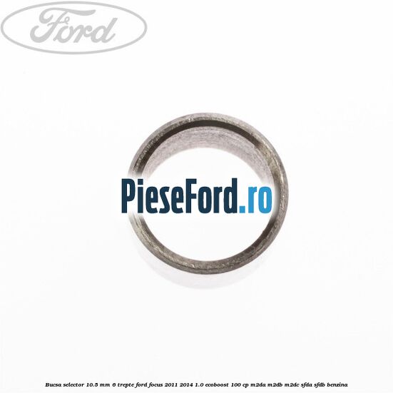 Bucsa selector 10.5 mm 6 trepte Ford Focus 2011-2014 1.0 EcoBoost 100 cp Bucsa selector 10.5 mm 6 trepte Ford Focus 2011-2014 1.0 EcoBoost 100 cp M2DA, M2DB, M2DC, SFDA, SFDB benzina