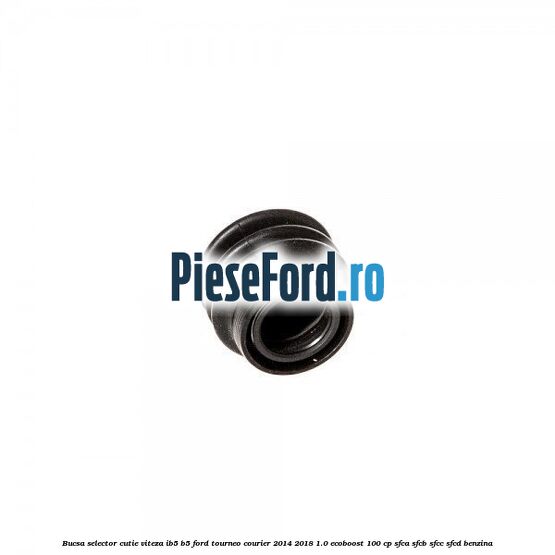 Bucsa selector cutie viteza IB5/B5 Ford Tourneo Courier 2014-2018 1.0 EcoBoost 100 cp Bucsa selector cutie viteza IB5/B5 Ford Tourneo Courier 2014-2018 1.0 EcoBoost 100 cp SFCA, SFCB, SFCC, SFCD benzina