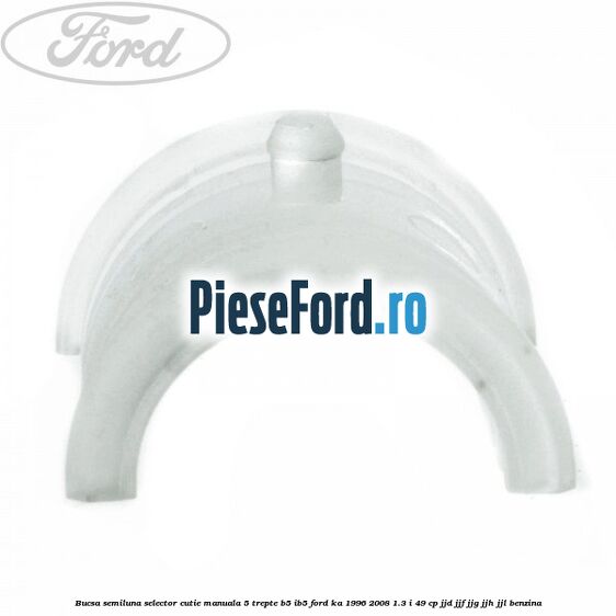 Bucsa semiluna selector cutie manuala 5 trepte B5/IB5 Ford Ka 1996-2008 1.3 i 49 cp JJD, JJF, JJG, JJH, JJL benzina
