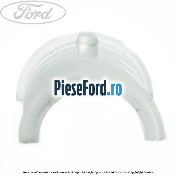 Bucsa semiluna selector cutie manuala 5 trepte B5/IB5 Ford Puma 1997-2003 1.4 16V 90 cp Bucsa semiluna selector cutie manuala 5 trepte B5/IB5 Ford Puma 1997-2003 1.4 16V 90 cp FHD, FHF benzina
