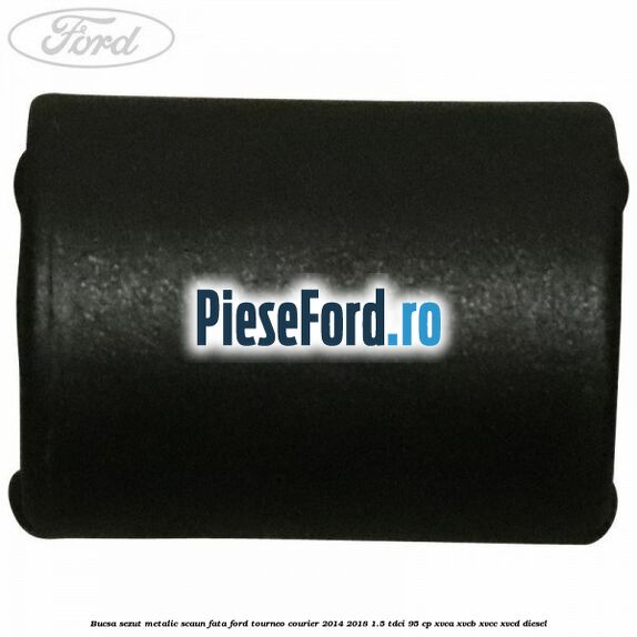Bucsa sezut metalic scaun fata Ford Tourneo Courier 2014-2018 1.5 TDCi 95 cp XVCA, XVCB, XVCC, XVCD diesel