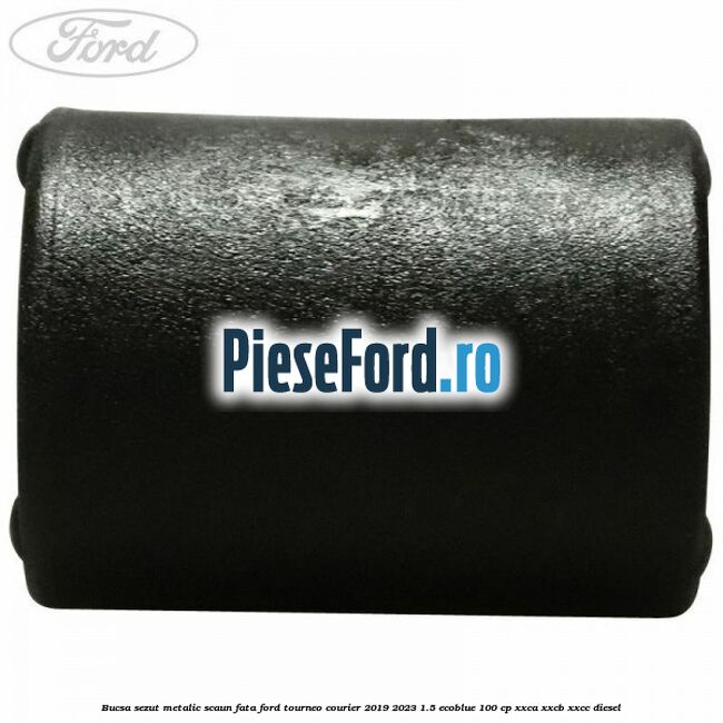 Bucsa sezut metalic scaun fata Ford Tourneo Courier 2019-2023 1.5 EcoBlue 100 cp Bucsa sezut metalic scaun fata Ford Tourneo Courier 2019-2023 1.5 EcoBlue 100 cp XXCA, XXCB, XXCC diesel