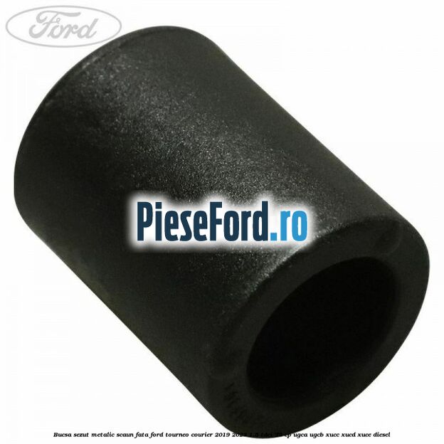 Bucsa sezut metalic scaun fata Ford Tourneo Courier 2019-2023 1.5 TDCi 75 cp UGCA, UGCB, XUCC, XUCD, XUCE, diesel